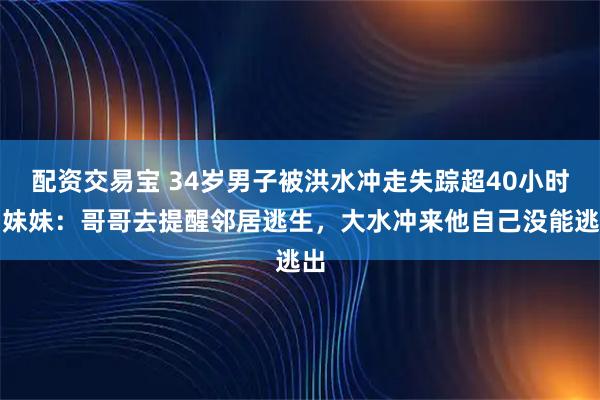 配资交易宝 34岁男子被洪水冲走失踪超40小时，妹妹：哥哥去提醒邻居逃生，大水冲来他自己没能逃出
