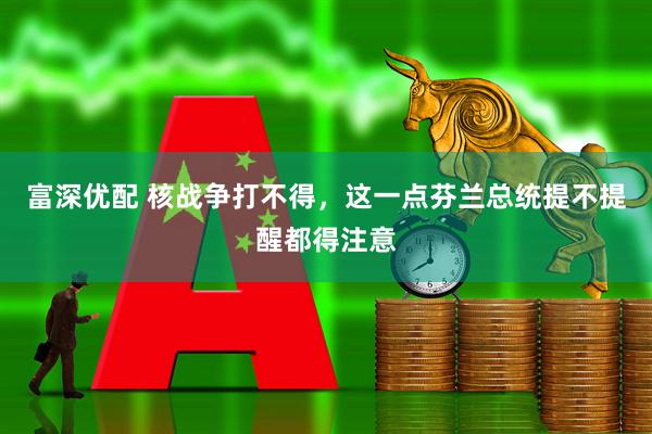 富深优配 核战争打不得,这一点芬兰总统提不提醒都得注意